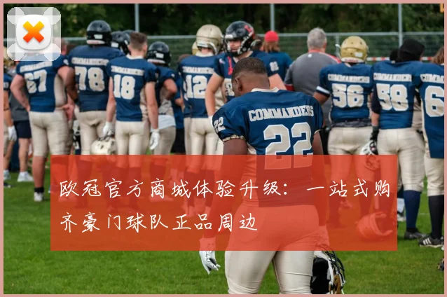 欧冠官方商城体验升级：一站式购齐豪门球队正品周边