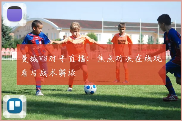 曼城vs对手直播：焦点对决在线观看与战术解读