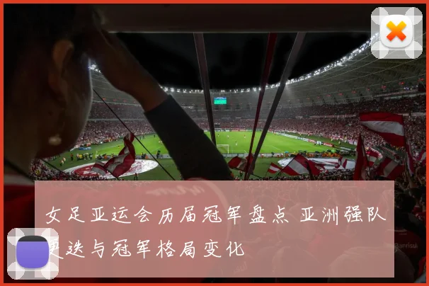 女足亚运会历届冠军盘点 亚洲强队更迭与冠军格局变化