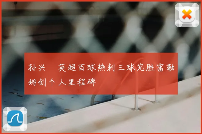 孙兴慜英超百球热刺三球完胜富勒姆创个人里程碑