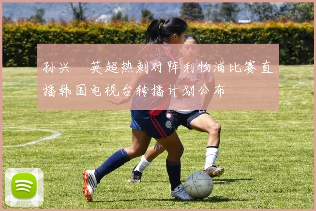 孙兴慜英超热刺对阵利物浦比赛直播韩国电视台转播计划公布