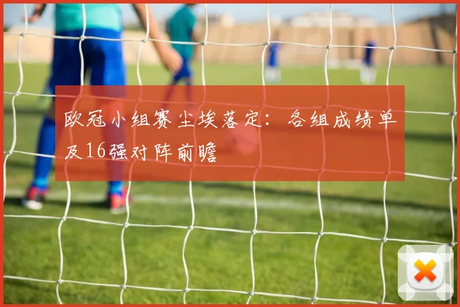 欧冠小组赛尘埃落定：各组成绩单及16强对阵前瞻