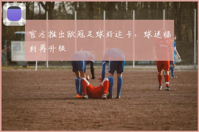 官方推出欧冠足球好运卡，球迷福利再升级