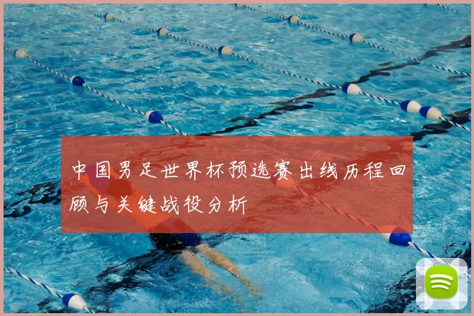 中国男足世界杯预选赛出线历程回顾与关键战役分析