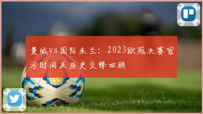 曼城vs国际米兰:2023欧冠决赛官方时间及历史交锋回顾