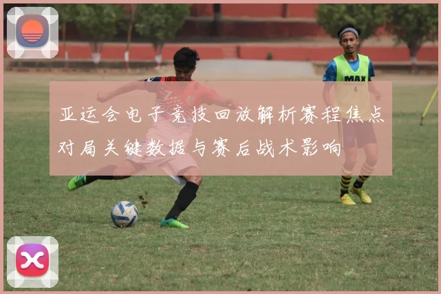 亚运会电子竞技回放解析赛程焦点对局关键数据与赛后战术影响