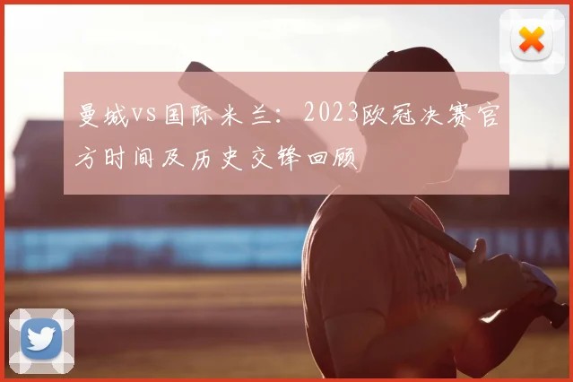 曼城vs国际米兰：2023欧冠决赛官方时间及历史交锋回顾