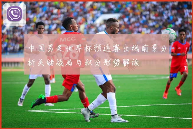 中国男足世界杯预选赛出线前景分析关键战局与积分形势解读