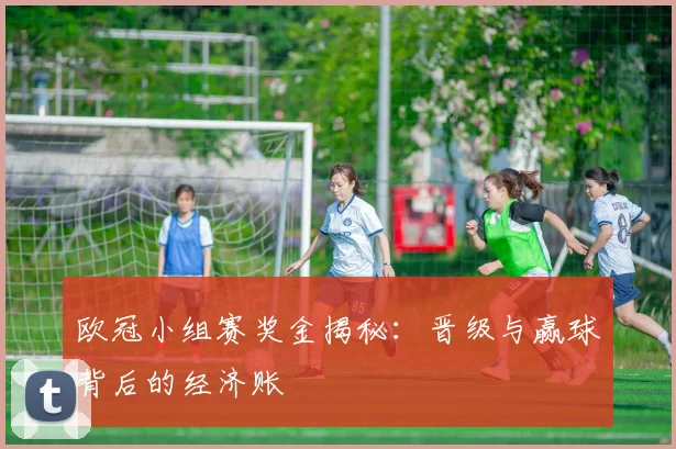 欧冠小组赛奖金揭秘：晋级与赢球背后的经济账