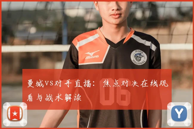 曼城vs对手直播：焦点对决在线观看与战术解读