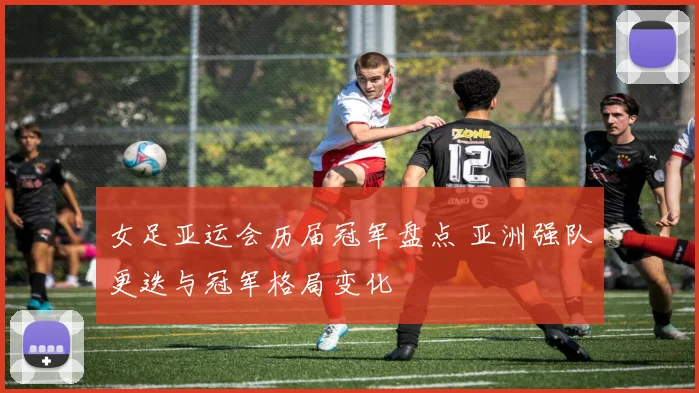 女足亚运会历届冠军盘点 亚洲强队更迭与冠军格局变化