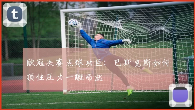 欧冠决赛点球功臣：巴斯克斯如何顶住压力一蹴而就