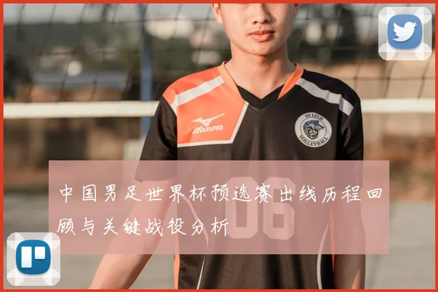 中国男足世界杯预选赛出线历程回顾与关键战役分析